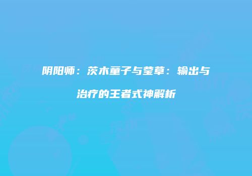 阴阳师：茨木童子与莹草：输出与治疗的王者式神解析