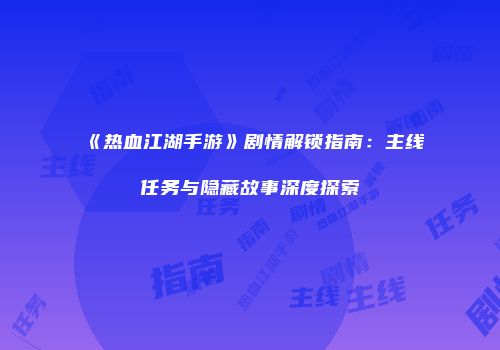 《热血江湖手游》剧情解锁指南：主线任务与隐藏故事深度探索