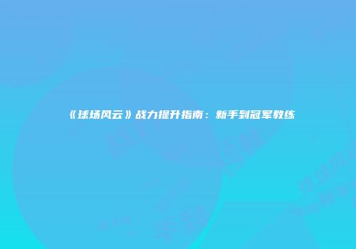 《球场风云》战力提升指南：新手到冠军教练