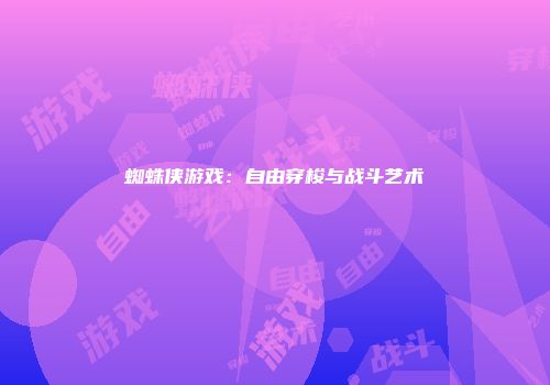 蜘蛛侠游戏：自由穿梭与战斗艺术