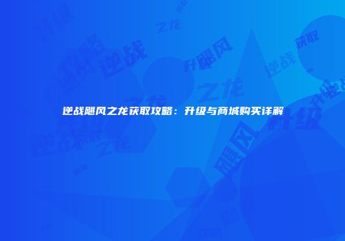 逆战飓风之龙获取攻略：升级与商城购买详解