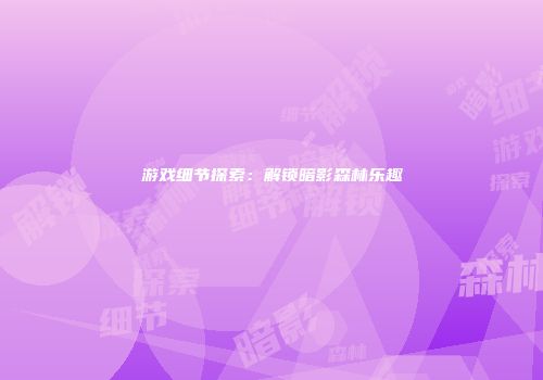 游戏细节探索：解锁暗影森林乐趣