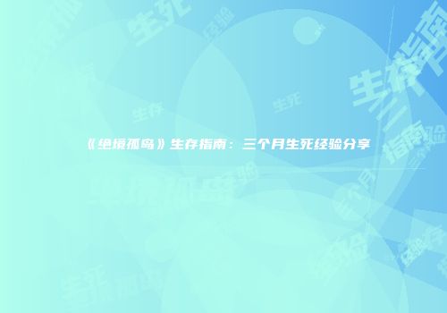 《绝境孤岛》生存指南：三个月生死经验分享
