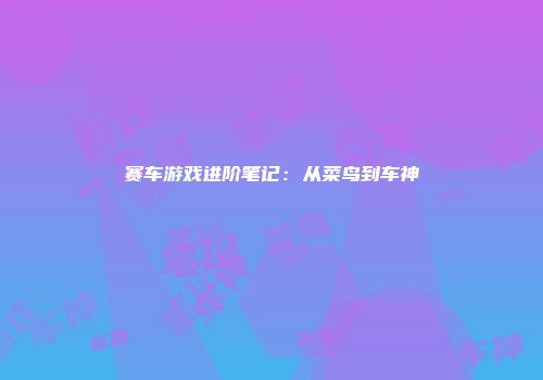 赛车游戏进阶笔记：从菜鸟到车神
