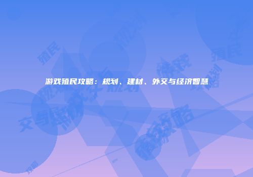 游戏殖民攻略：规划、建材、外交与经济智慧