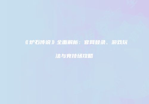 《炉石传说》全面解析:官网登录、游戏玩法与竞技场攻略