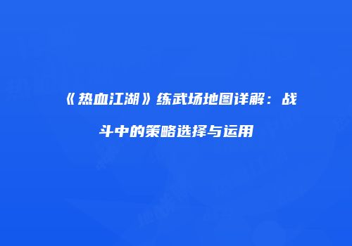《热血江湖》练武场地图详解：战斗中的策略选择与运用