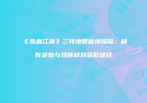 《热血江湖》三转地图秘境探险：稀有宠物与珍稀材料获取途径