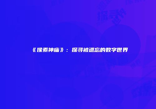 《像素神庙》：探寻被遗忘的数字世界