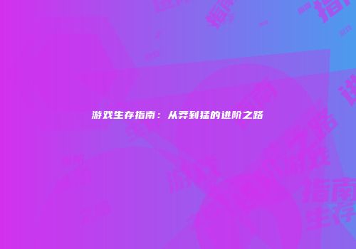 游戏生存指南：从莽到猛的进阶之路