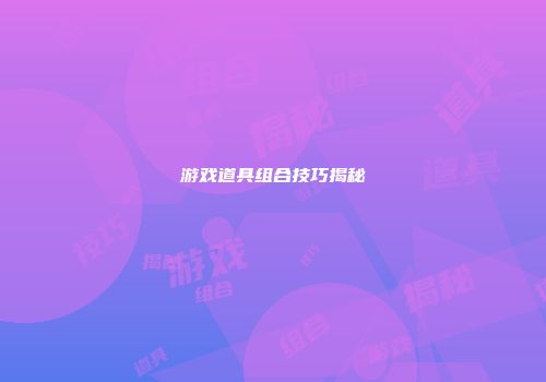 游戏道具组合技巧揭秘