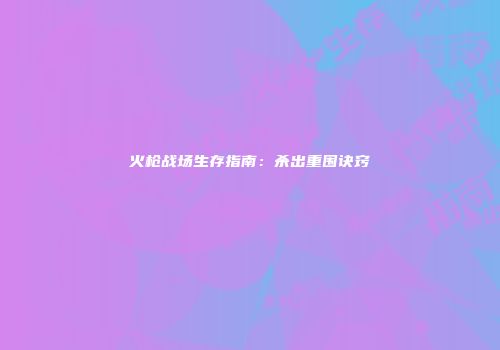 火枪战场生存指南：杀出重围诀窍