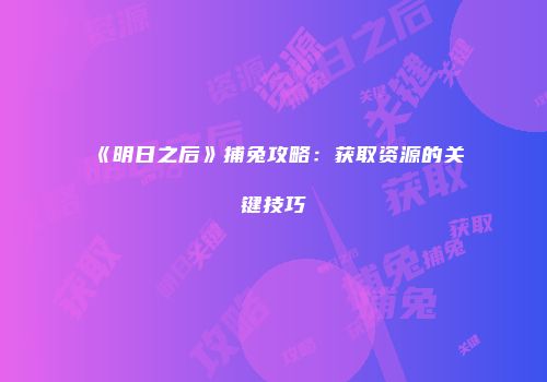 《明日之后》捕兔攻略：获取资源的关键技巧