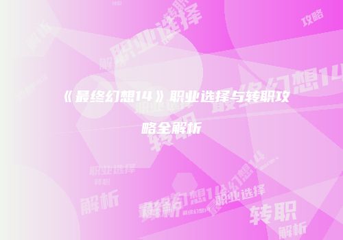 《最终幻想14》职业选择与转职攻略全解析