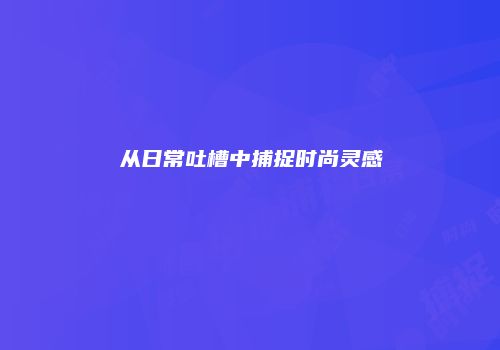 从日常吐槽中捕捉时尚灵感