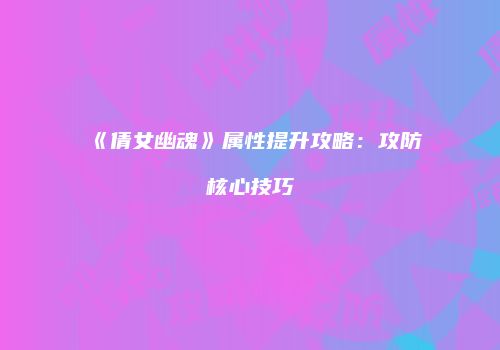 《倩女幽魂》属性提升攻略：攻防核心技巧