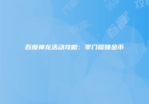 百度神龙活动攻略：零门槛赚金币