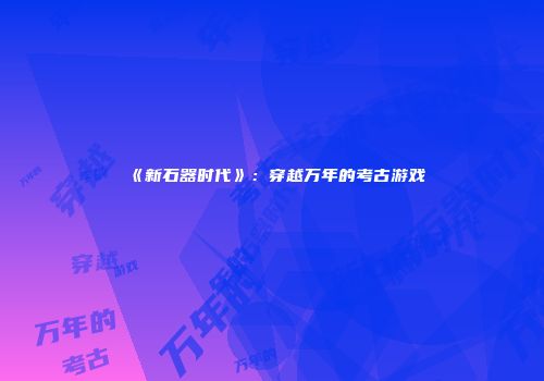 《新石器时代》：穿越万年的考古游戏