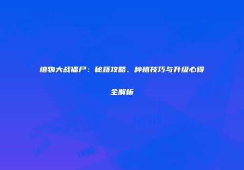 植物大战僵尸：秘籍攻略、种植技巧与升级心得全解析