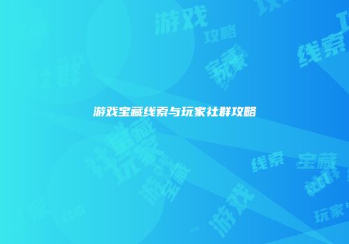 游戏宝藏线索与玩家社群攻略