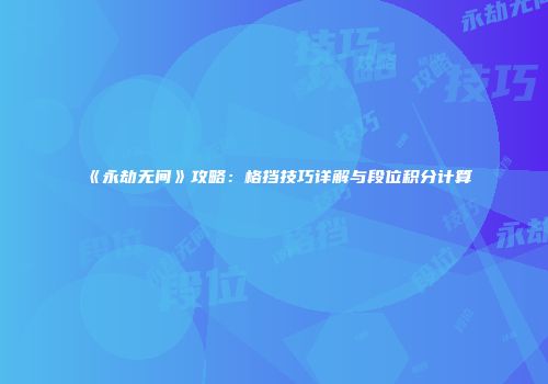 《永劫无间》攻略：格挡技巧详解与段位积分计算