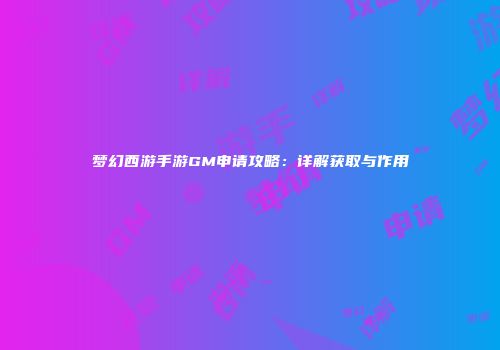 梦幻西游手游GM申请攻略：详解获取与作用