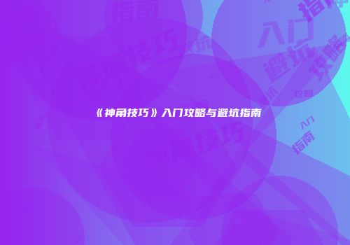 《神角技巧》入门攻略与避坑指南