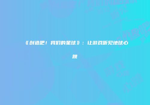 《创造吧!我们的星球》:让游戏听见地球心跳