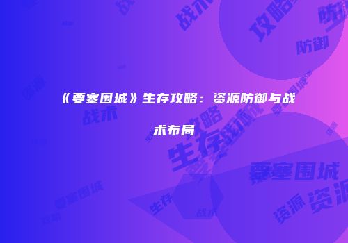 《要塞围城》生存攻略：资源防御与战术布局