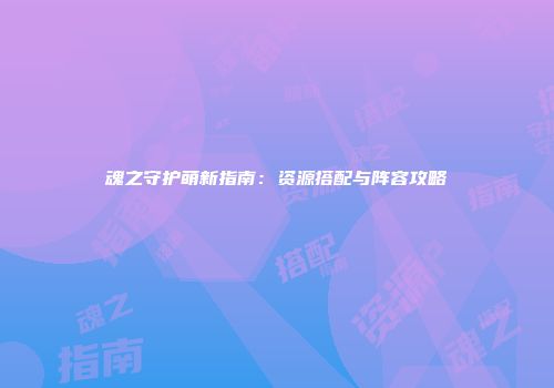 魂之守护萌新指南：资源搭配与阵容攻略