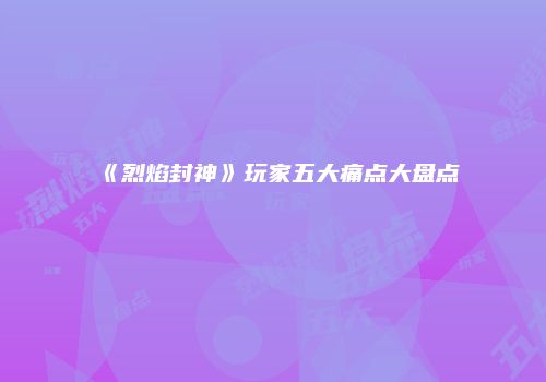 《烈焰封神》玩家五大痛点大盘点
