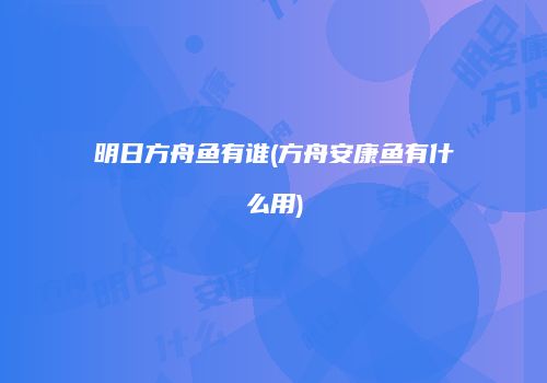 明日方舟鱼有谁(方舟安康鱼有什么用)