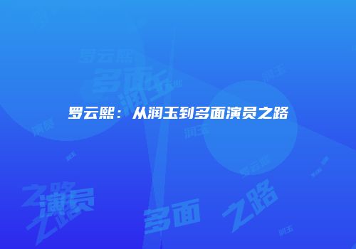 罗云熙：从润玉到多面演员之路