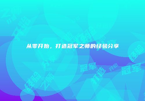 从零开始，打造冠军之师的经验分享
