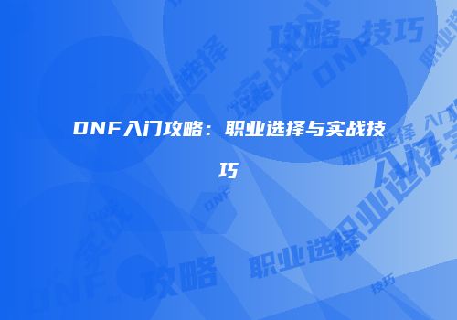DNF入门攻略：职业选择与实战技巧