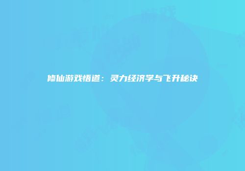 修仙游戏悟道:灵力经济学与飞升秘诀