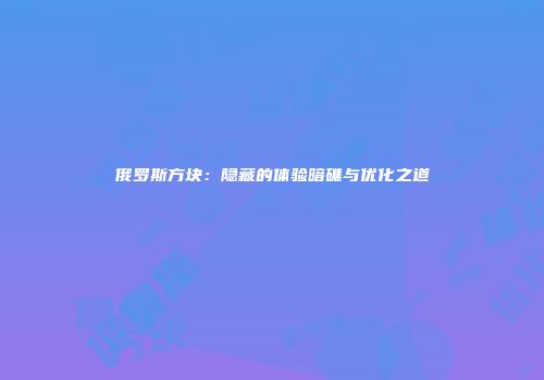 俄罗斯方块：隐藏的体验暗礁与优化之道