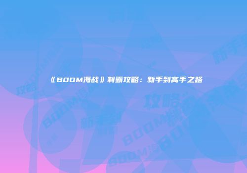 《BOOM海战》制霸攻略：新手到高手之路