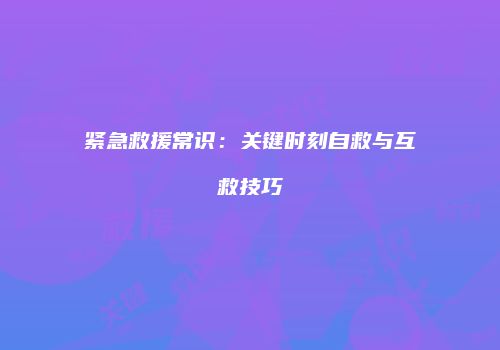 紧急救援常识：关键时刻自救与互救技巧