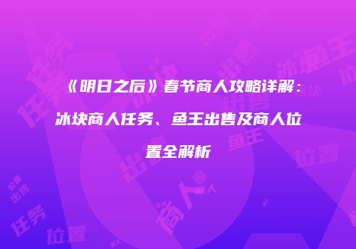 《明日之后》春节商人攻略详解：冰块商人任务、鱼王出售及商人位置全解析