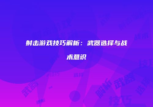 射击游戏技巧解析：武器选择与战术意识