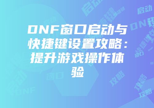 DNF窗口启动与快捷键设置攻略：提升游戏操作体验