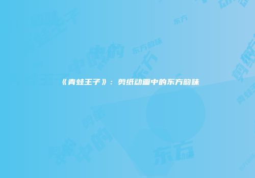 《青蛙王子》：剪纸动画中的东方韵味