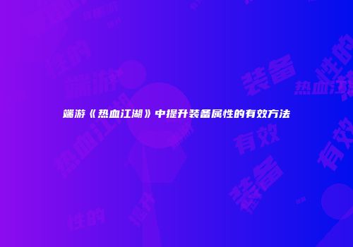 端游《热血江湖》中提升装备属性的有效方法