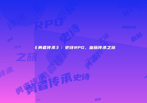 《勇者传承》：史诗RPG，血脉传承之旅