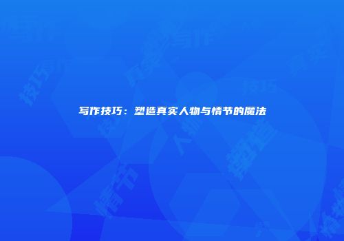 写作技巧：塑造真实人物与情节的魔法