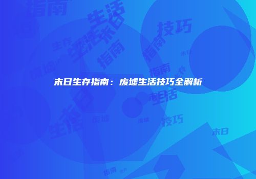 末日生存指南：废墟生活技巧全解析