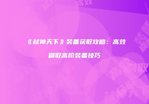 《弑神天下》装备获取攻略：高效刷取高阶装备技巧