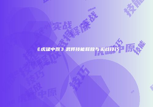 《虎啸中原》武将技能释放与实战技巧