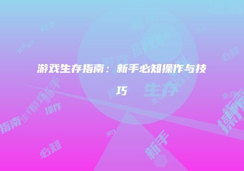 游戏生存指南：新手必知操作与技巧